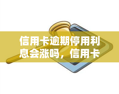 信用卡逾期停用利息会涨吗，信用卡逾期后，停用是否会继续产生利息？