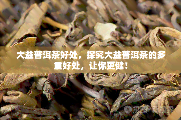 大益普洱茶好处，探究大益普洱茶的多重好处，让你更健！