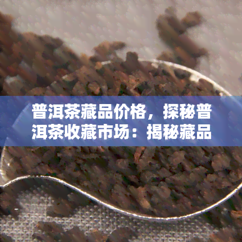 普洱茶藏品价格，探秘普洱茶收藏市场：揭秘藏品价格与投资价值