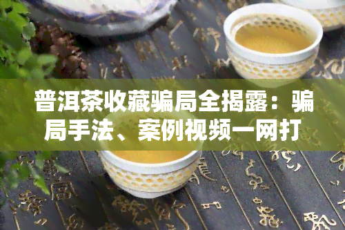 普洱茶收藏骗局全揭露：骗局手法、案例视频一网打尽！