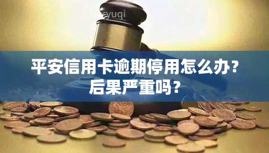 平安信用卡逾期停用怎么办？后果严重吗？