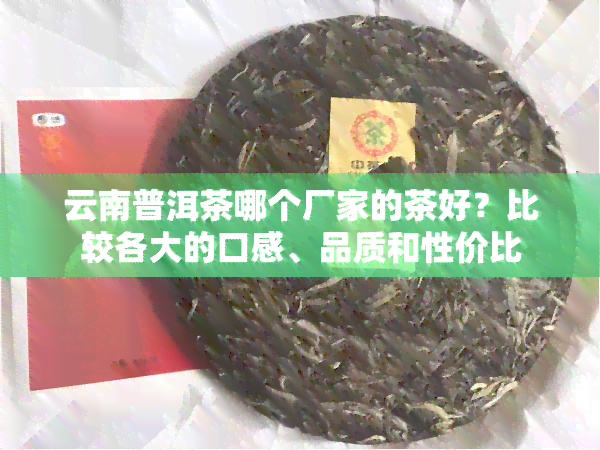 云南普洱茶哪个厂家的茶好？比较各大的口感、品质和性价比