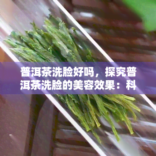 普洱茶洗脸好吗，探究普洱茶洗脸的美容效果：科学分析与实践分享