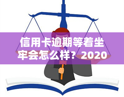 信用卡逾期等着坐牢会怎么样？2020年新规已定，你需小心！有逾期老哥分享经验，逾期是否要还？