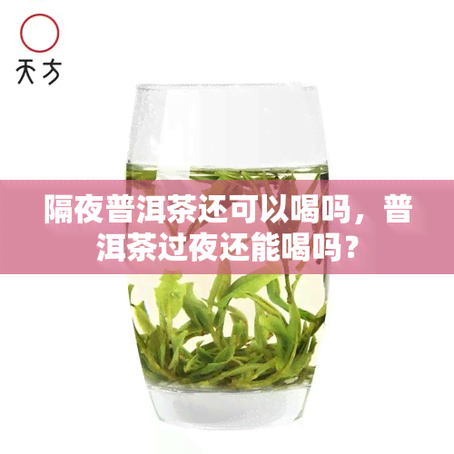 隔夜普洱茶还可以喝吗，普洱茶过夜还能喝吗？