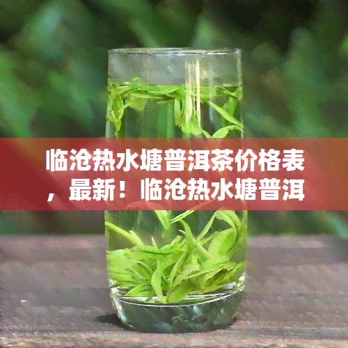 临沧热水塘普洱茶价格表，最新！临沧热水塘普洱茶价格表大揭秘！