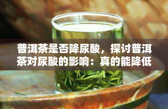 普洱茶是否降尿酸，探讨普洱茶对尿酸的影响：真的能降低吗？