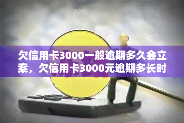 欠信用卡3000一般逾期多久会立案，欠信用卡3000元逾期多长时间会被立案？