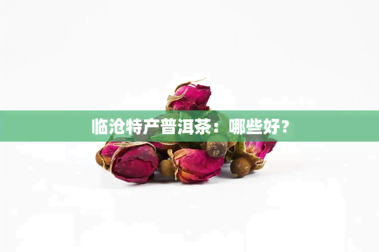 临沧特产普洱茶：哪些好？