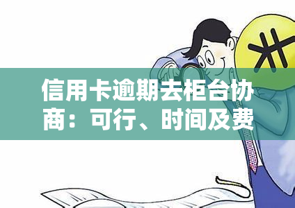 信用卡逾期去柜台协商：可行、时间及费用，如何与银行协商还款？