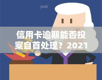 信用卡逾期能否投案自首处理？2021年立案新标准及可能的法律后果