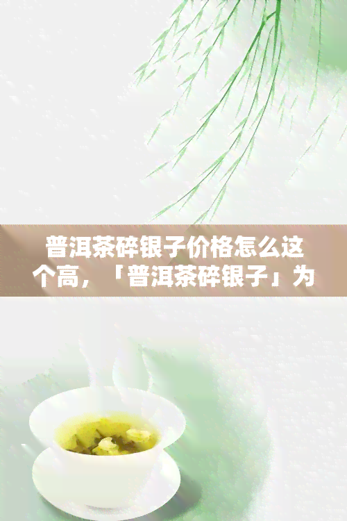 普洱茶碎银子价格怎么这个高，「普洱茶碎银子」为何价格居高不下？