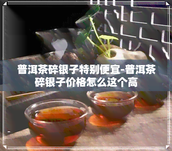 普洱茶碎银子特别便宜-普洱茶碎银子价格怎么这个高