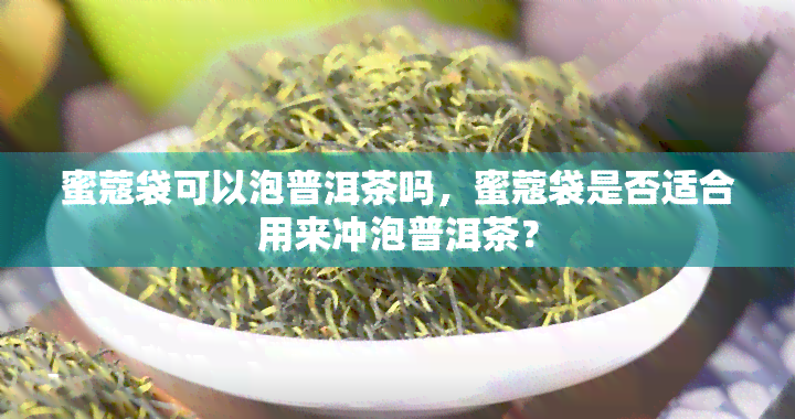 蜜蔻袋可以泡普洱茶吗，蜜蔻袋是否适合用来冲泡普洱茶？