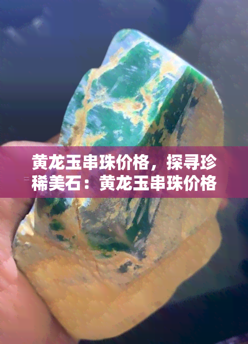 黄龙玉串珠价格，探寻珍稀美石：黄龙玉串珠价格全解析