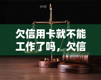 欠信用卡就不能工作了吗，欠信用卡与工作能力：两者是否有必然联系？