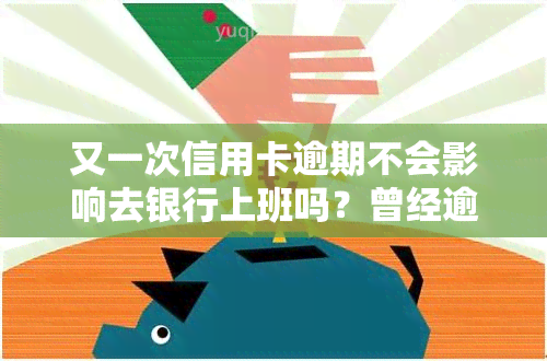 又一次信用卡逾期不会影响去银行上班吗？曾经逾期是否会影响工作及申请新卡？