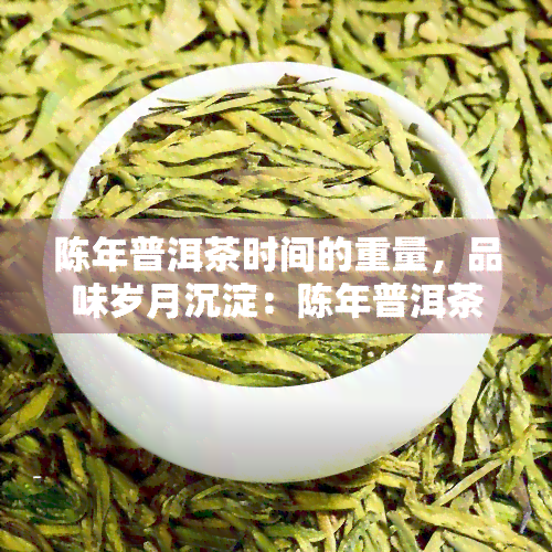 陈年普洱茶时间的重量，品味岁月沉淀：陈年普洱茶的时间与重量