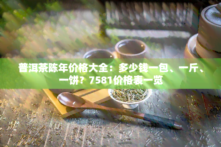 普洱茶陈年价格大全：多少钱一包、一斤、一饼？7581价格表一览