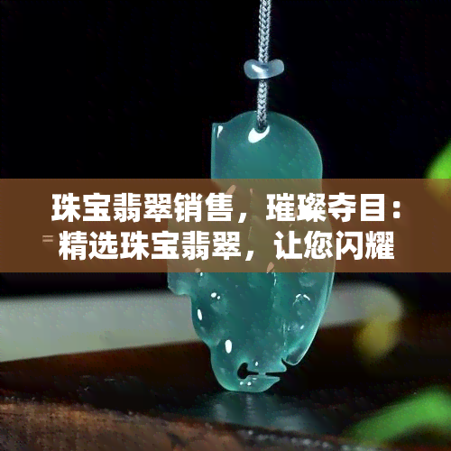 珠宝翡翠销售，璀璨夺目：精选珠宝翡翠，让您闪耀全场！