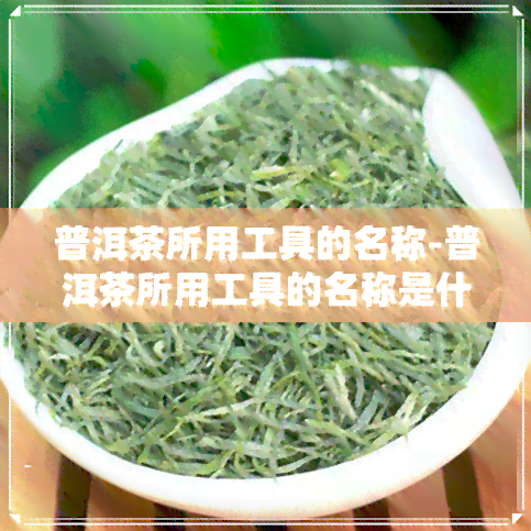 普洱茶所用工具的名称-普洱茶所用工具的名称是什么