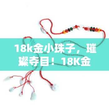 18k金小珠子，璀璨夺目！18K金小珠子，让你闪耀全场