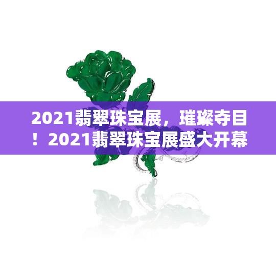 2021翡翠珠宝展，璀璨夺目！2021翡翠珠宝展盛大开幕，精美绝伦的珠宝作品等你来鉴赏！