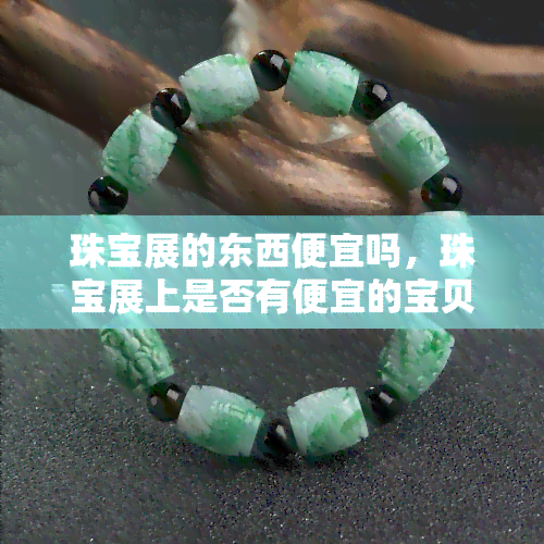 珠宝展的东西便宜吗，珠宝展上是否有便宜的宝贝？价格探秘！