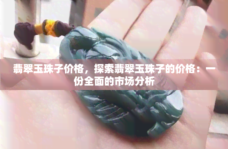 翡翠玉珠子价格，探索翡翠玉珠子的价格：一份全面的市场分析