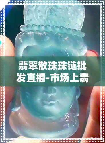 翡翠散珠珠链批发直播-市场上翡翠散珠都是什么做的