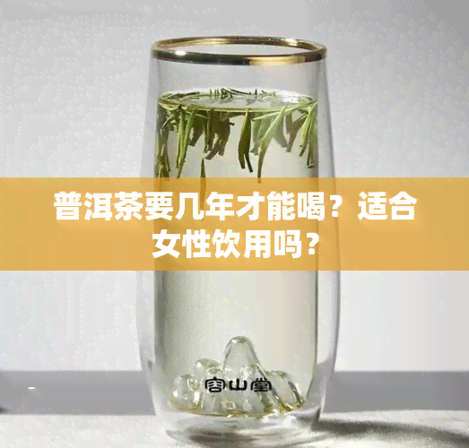 普洱茶要几年才能喝？适合女性饮用吗？