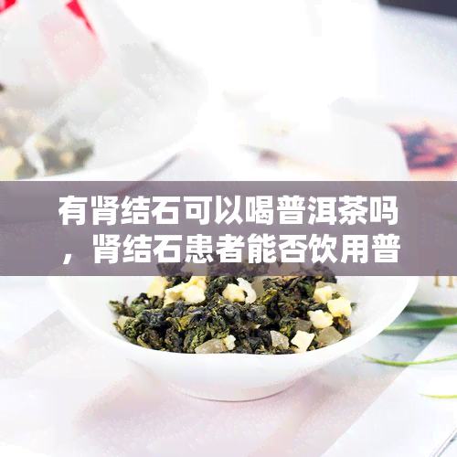 有肾结石可以喝普洱茶吗，肾结石患者能否饮用普洱茶？