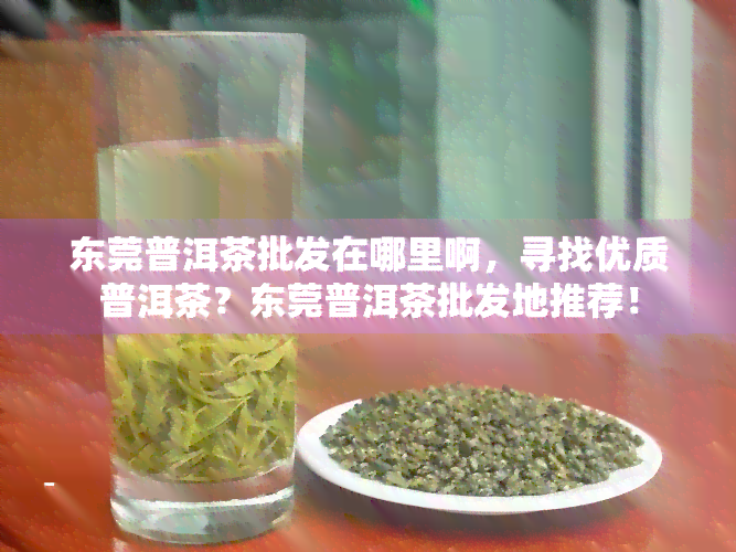 东莞普洱茶批发在哪里啊，寻找优质普洱茶？东莞普洱茶批发地推荐！