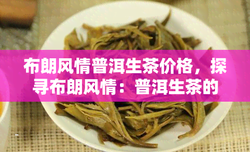 布朗风情普洱生茶价格，探寻布朗风情：普洱生茶的市场价格解析