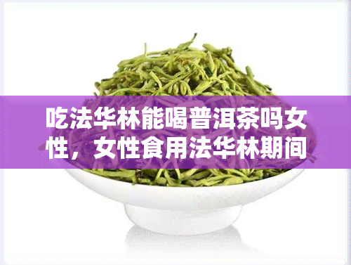 吃法华林能喝普洱茶吗女性，女性食用法华林期间是否适合饮用普洱茶？