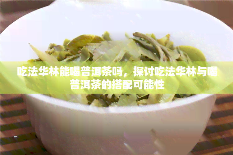 吃法华林能喝普洱茶吗，探讨吃法华林与喝普洱茶的搭配可能性