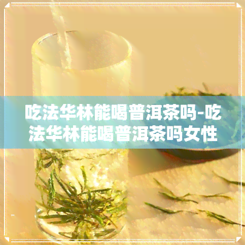 吃法华林能喝普洱茶吗-吃法华林能喝普洱茶吗女性