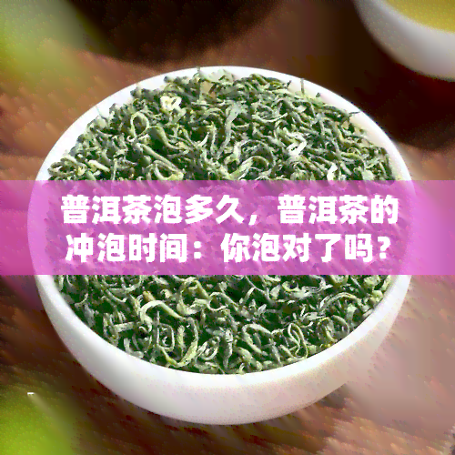 普洱茶泡多久，普洱茶的冲泡时间：你泡对了吗？