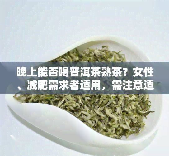 晚上能否喝普洱茶熟茶？女性、减肥需求者适用，需注意适量饮用