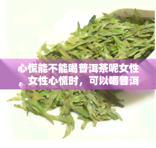 心慌能不能喝普洱茶呢女性，女性心慌时，可以喝普洱茶吗？