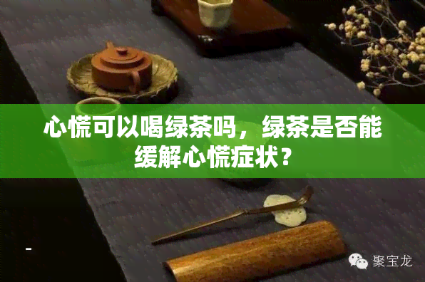 心慌可以喝绿茶吗，绿茶是否能缓解心慌症状？