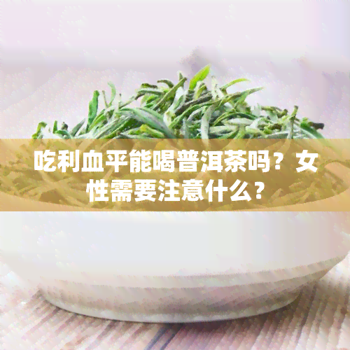 吃利血平能喝普洱茶吗？女性需要注意什么？