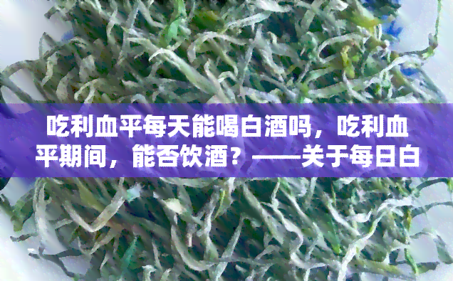 吃利血平每天能喝白吗，吃利血平期间，能否饮？——关于每日白摄入的探讨