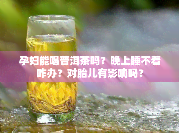 孕妇能喝普洱茶吗？晚上睡不着咋办？对胎儿有影响吗？