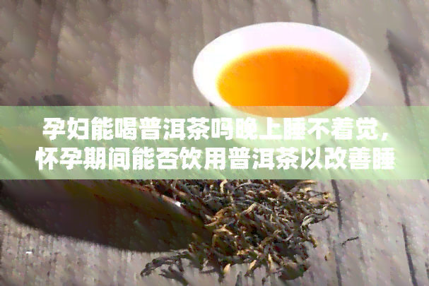 孕妇能喝普洱茶吗晚上睡不着觉，怀孕期间能否饮用普洱茶以改善睡眠问题？