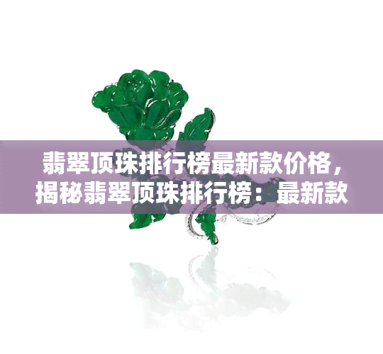 翡翠顶珠排行榜最新款价格，揭秘翡翠顶珠排行榜：最新款式及价格全解析！