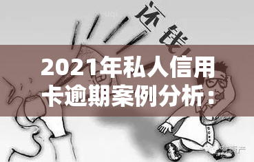 2021年私人信用卡逾期案例分析：新立案标准与深度解析