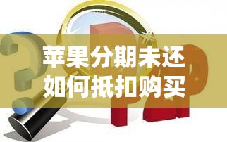 苹果分期未还如何抵扣购买新机？未还款手机还能使用吗？