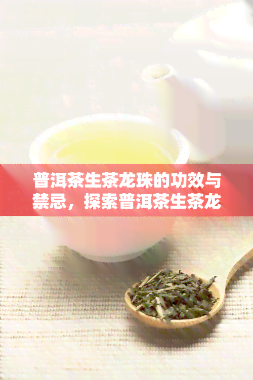 普洱茶生茶龙珠的功效与禁忌，探索普洱茶生茶龙珠的神奇功效和重要禁忌