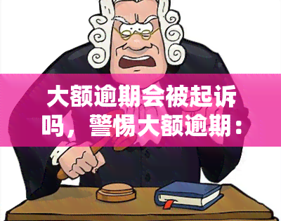 大额逾期会被起诉吗，警惕大额逾期：你可能会被起诉！